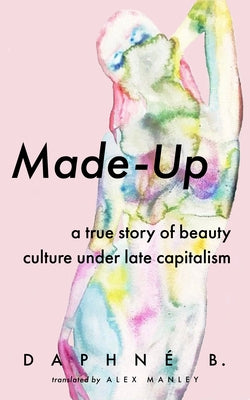 Made-Up: A True Story of Beauty Culture Under Late Capitalism by B, Daphne