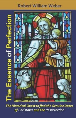 The Essence of Perfection: The Integral Existence of Jesus from the Star of Bethlehem to the Resurrection by Weber, Robert William