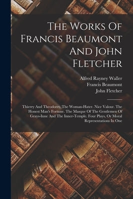 The Works Of Francis Beaumont And John Fletcher: Thierry And Theodoret. The Woman-hater. Nice Valour. The Honest Man's Fortune. The Masque Of The Gent by Beaumont, Francis