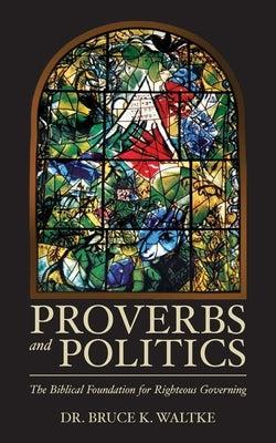 Proverbs and Politics: The Biblical Foundation for Righteous Governing by Waltke, Bruce K.