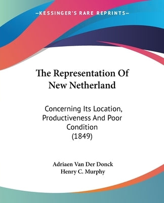 The Representation of New Netherland: Concerning Its Location, Productiveness and Poor Condition (1849) by Donck, Adriaen Van Der