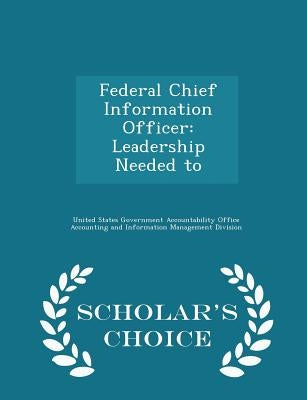 Federal Chief Information Officer: Leadership Needed to - Scholar's Choice Edition by United States Government Accountability