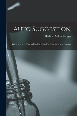 Auto Suggestion: What It Is and How to Use It for Health, Happiness and Success by Parkyn, Herbert Arthur