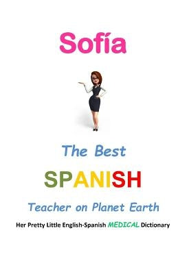Sofía, The Best Spanish Teacher on Planet Earth: Her Pretty Little English-Spanish Medical Dictionary by Leyva, J. L.