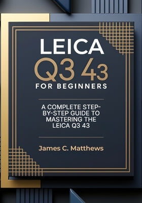 Leica Q3 43 For Beginners: A Complete Step-by-Step Guide to Mastering the Leica Q3 43: In-Depth Tutorials, Expert Photography & Videography Troublesho by Matthews, James C.
