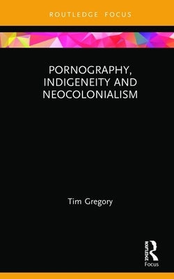 Pornography, Indigeneity and Neocolonialism by Gregory, Tim