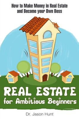 Real Estate for Ambitious Beginners: How to Make Money in Real Estate and Become Your Own Boss by Hunt, Jason