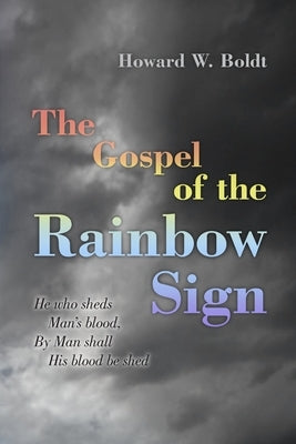 The Gospel of the Rainbow Sign: He who sheds Man's blood, By Man shall His blood be shed by Boldt, Howard W.