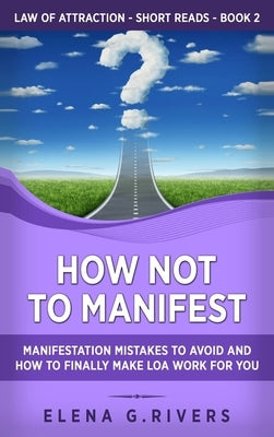 How Not to Manifest: Manifestation Mistakes to AVOID and How to Finally Make LOA Work for You by Rivers, Elena G.