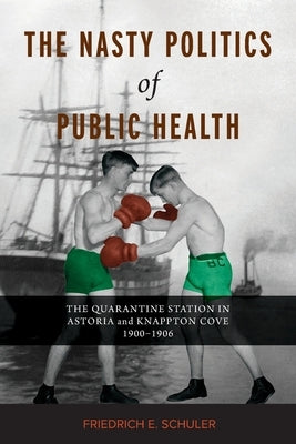 The Nasty Politics of Public Health: The Quarantine Station in Astoria and Knappton Cove 1900-1906 by Schuler, Friedrich E.
