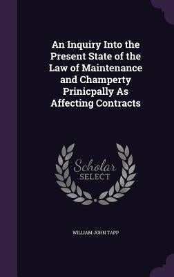 An Inquiry Into the Present State of the Law of Maintenance and Champerty Prinicpally As Affecting Contracts by Tapp, William John