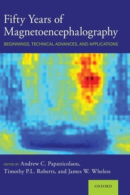 Fifty Years of Magnetoencephalography: Beginnings, Technical Advances, and Applications by Papanicolaou, Andrew C.