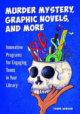 Murder Mystery, Graphic Novels, and More: Innovative Programs for Engaging Teens in Your Library by Benson, Thane