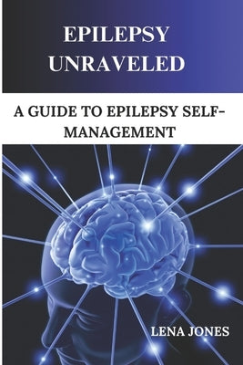 Epilepsy unraveled: A Guide To Epilepsy Self-management by Jones, Lena