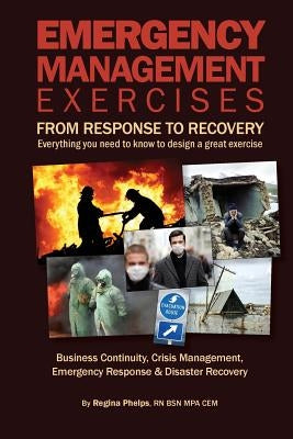 Emergency Management Exercises: From Response to Recovery: Everything you need to know to design a great exercise by Phelps, Regina