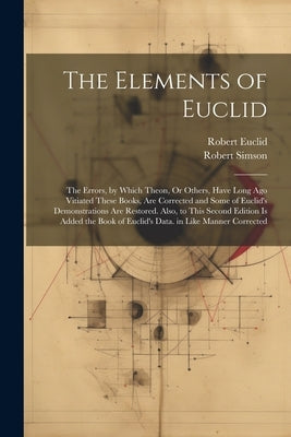 The Elements of Euclid: The Errors, by Which Theon, Or Others, Have Long Ago Vitiated These Books, Are Corrected and Some of Euclid's Demonstr by Simson, Robert