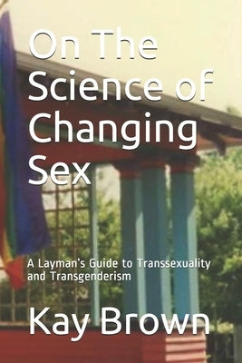 On The Science of Changing Sex: A Layman's Guide to Transsexuality and Transgenderism by Brown, Kay
