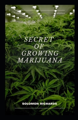 Secret of growing marijuana: The guide to cultivating indoor and outdoor cannabis by Richards, Solomon