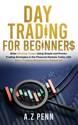Day Trading for Beginners: Make Winning Trades Using Simple and Proven Trading Strategies in the Financial Markets Today with Zero Trading Experi by Penn, A. Z.