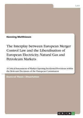 The Interplay between European Merger Control Law and the Liberalisation of European Electricity, Natural Gas and Petroleum Markets: A Critical Assess by Matthiesen, Henning