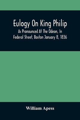 Eulogy On King Philip; As Pronounced At The Odeon, In Federal Street, Boston January 8, 1836 by Apess, William