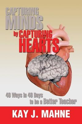 Capturing Minds by Capturing Hearts: 40 Ways in 40 Days to Be a Better Teacher by Mahne, Kay J.