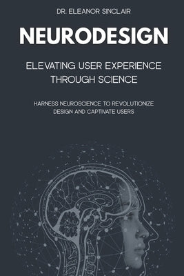 NeuroDesign: Elevating User Experience Through Science: Harness Neuroscience to Revolutionize Design and Captivate Users by Sinclair, Eleanor