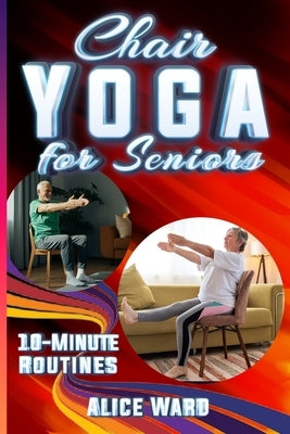 Chair Yoga for Seniors: Simple Routines for Increased Mobility, Strength, and Mental Clarity by Ward, Alice