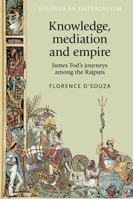 Knowledge, Mediation and Empire: James Tod's Journeys Among the Rajputs by D'Souza, Florence