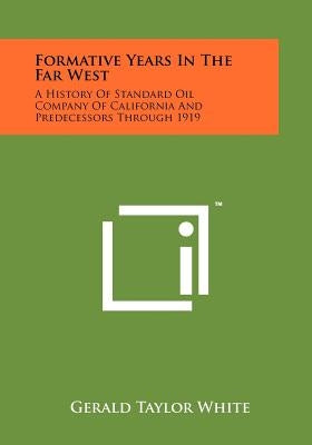 Formative Years In The Far West: A History Of Standard Oil Company Of California And Predecessors Through 1919 by White, Gerald Taylor