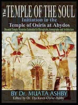 Temple of the Soul Initiation Philosophy in the Temple of Osiris at Abydos: Decoded Temple Mysteries Translations of Temple Inscriptions and Walking P by Ashby, Muata