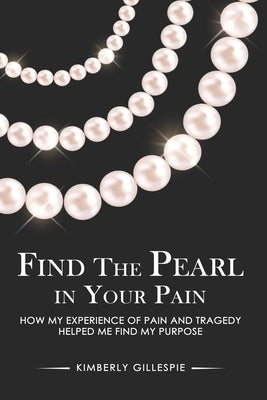 Find the Pearl in Your Pain: How my experience of Pain and Tragedy Helped me Find my Purpose by Gillespie, Kimberly