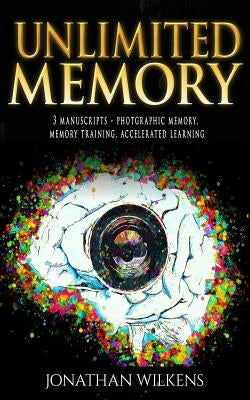 Unlimited Memory: 3 Manuscripts: Photographic Memory, Memory Training & Accelerated Learning by Wilkens, Jonathan