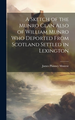 A Sketch of the Munro Clan Also of William Munro who Deported From Scotland Settled in Lexington by Munroe, James Phinney