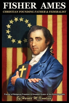 Fisher Ames Christian Founding Father & Federalist: Framer of Religious Freedom & Greatest Orator of the Early Republic by Knudsen, Harold M.