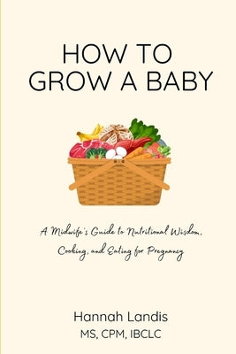 How to Grow a Baby: a midwife's cookbook by Landis, Hannah Elizabeth