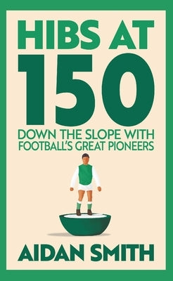 Hibs at 150: Down the Slope with Football's Great Pioneers by Smith, Aidan