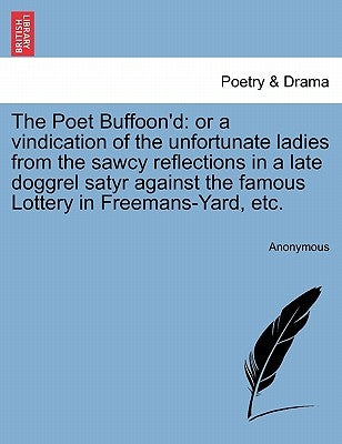 The Poet Buffoon'd: Or a Vindication of the Unfortunate Ladies from the Sawcy Reflections in a Late Doggrel Satyr Against the Famous Lotte by Anonymous