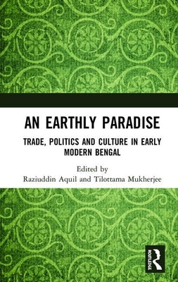 An Earthly Paradise: Trade, Politics and Culture in Early Modern Bengal by Aquil, Raziuddin