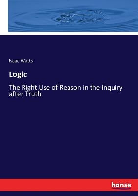 Logic: The Right Use of Reason in the Inquiry after Truth by Watts, Isaac