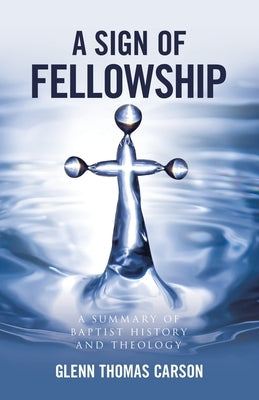 A Sign of Fellowship: A Summary of Baptist History and Theology by Carson, Glenn Thomas