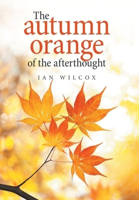 The Autumn Orange of the Afterthought by Wilcox, Ian