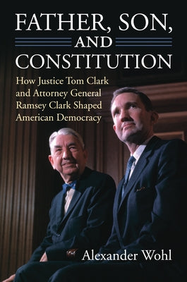 Father, Son, and Constitution: How Justice Tom Clark and Attorney General Ramsey Clark Shaped American Democracy by Wohl, Alexander
