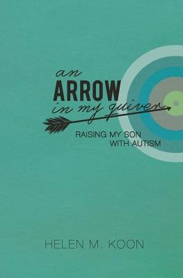 An Arrow In My Quiver: Raising My Son With Autism by Koon, Helen M.