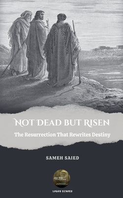 Not Dead But Risen: The Resurrection That Rewrites Destiny by Saied, Sameh