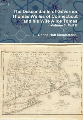 The Descendants of Governor Thomas Welles of Connecticut and his Wife Alice Tomes, Volume 3, Part B by Siemiatkoski, Donna Holt