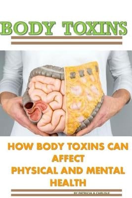Body Toxins: How Body Toxins Can Affect Physical And Mental Health by Carlisle, Patricia a.