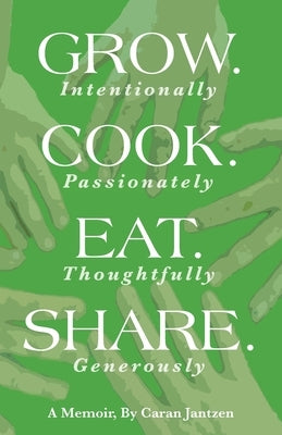Grow. Cook. Eat. Share.: Grow. (Intentionally) Cook. (Passionately) Eat. (Thoughtfully) Share. (Generously) by Jantzen, Caran