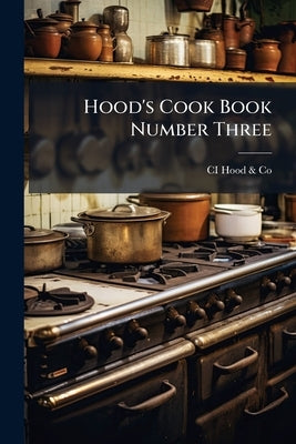 Hood's Cook Book Number Three: Respectfully Dedicated to the Ladies of the United States, Published in Response to the Desires of Thousands who Have U by Hood &. Co, CI