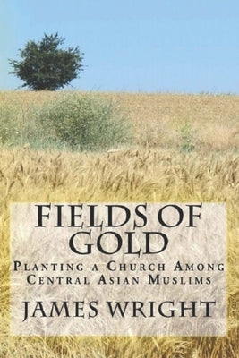 Fields of Gold: Planting a Church Among Central Asian Muslims by Wright, James